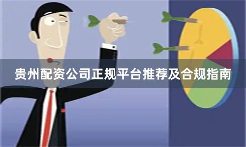 贵州配资公司正规平台推荐及合规指南