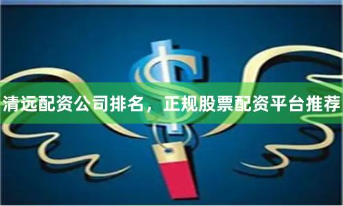 清远配资公司排名,正规股票配资平台推荐
