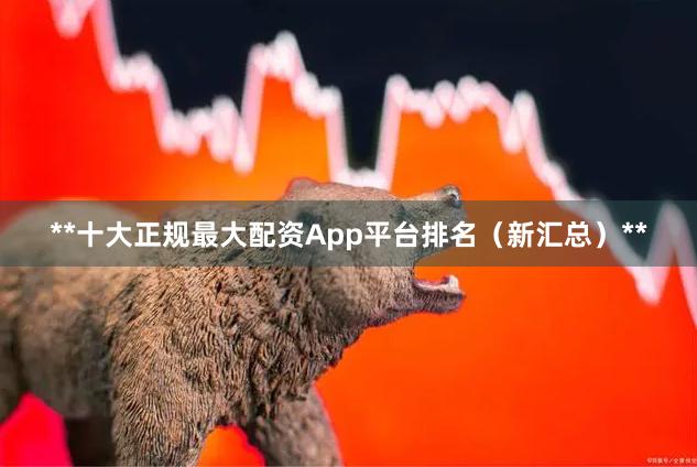**十大正规最大配资App平台排名（新汇总）**