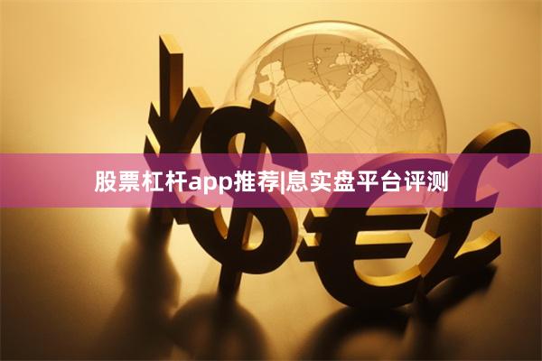 股票杠杆app推荐|息实盘平台评测