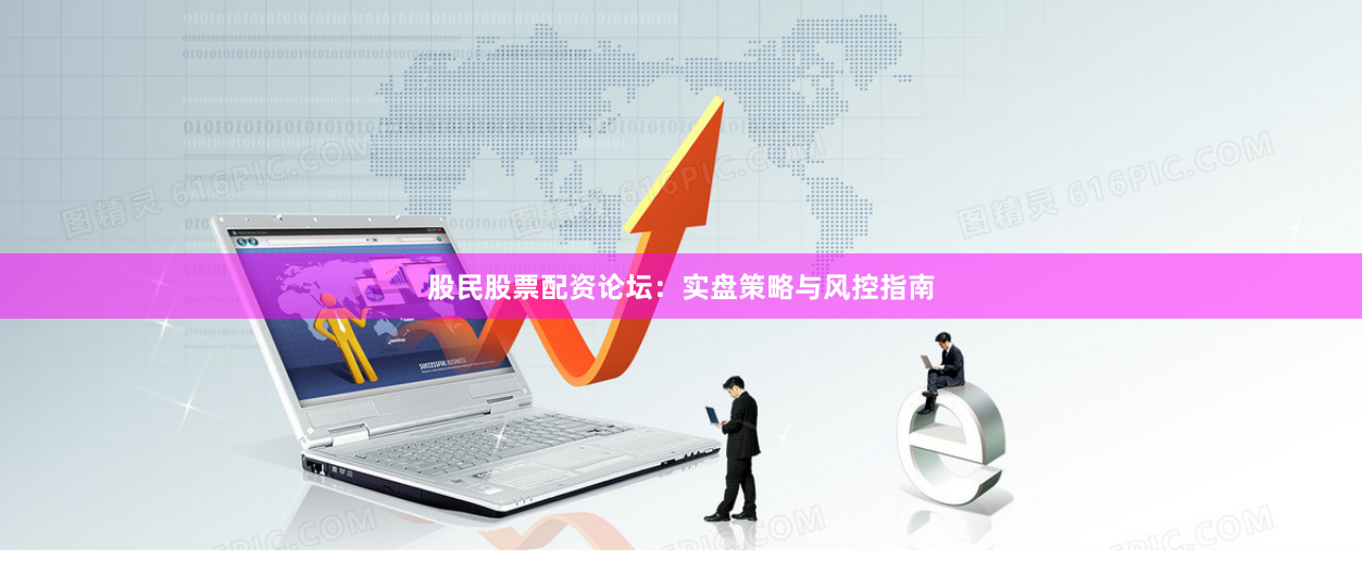 股民股票配资论坛：实盘策略与风控指南