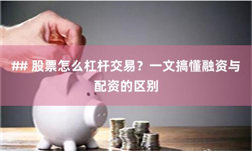 ## 股票怎么杠杆交易?一文搞懂融资与配资的区别