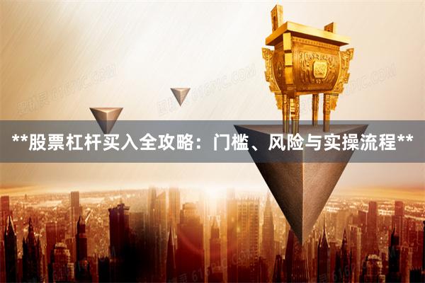 **股票杠杆买入全攻略:门槛、风险与实操流程**