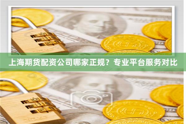 上海期货配资公司哪家正规？专业平台服务对比