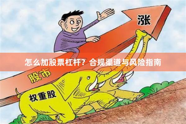 怎么加股票杠杆？合规渠道与风险指南