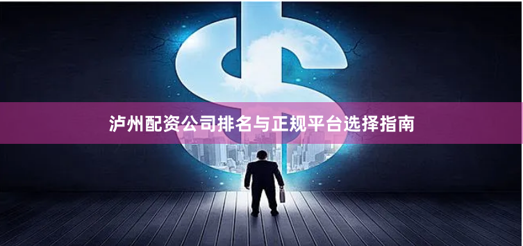 泸州配资公司排名与正规平台选择指南