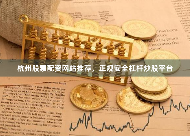 杭州股票配资网站推荐，正规安全杠杆炒股平台