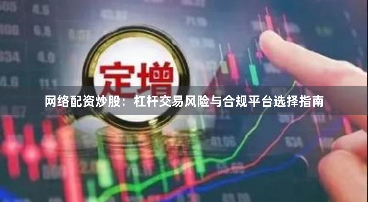 网络配资炒股:杠杆交易风险与合规平台选择指南